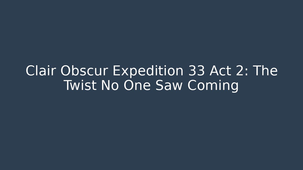 Clair Obscur Expedition 33 Act 2: The Twist No One Saw Coming