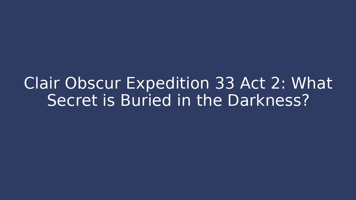 Clair Obscur Expedition 33 Act 2: What Secret is Buried in the Darkness?