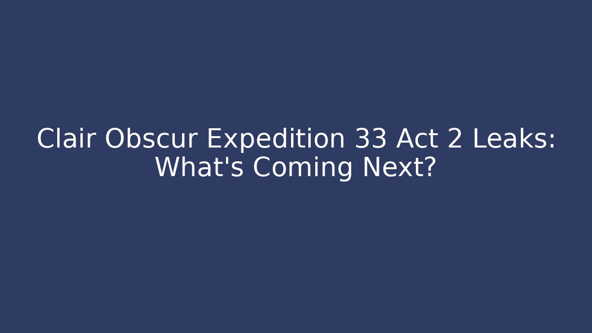 Clair Obscur Expedition 33 Act 2 Leaks: What’s Coming Next?