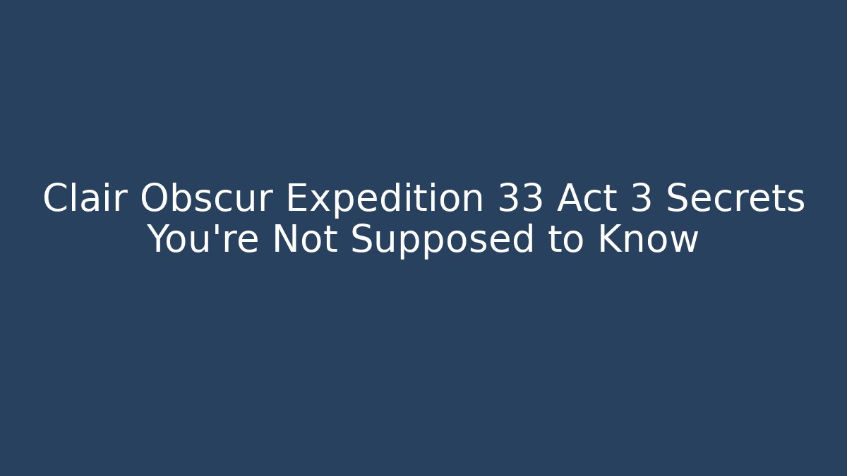 Clair Obscur Expedition 33 Act 3 Secrets You’re Not Supposed to Know