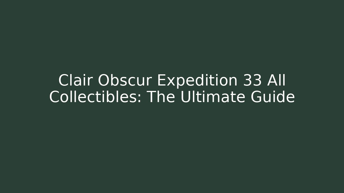 Clair Obscur Expedition 33 All Collectibles: The Ultimate Guide