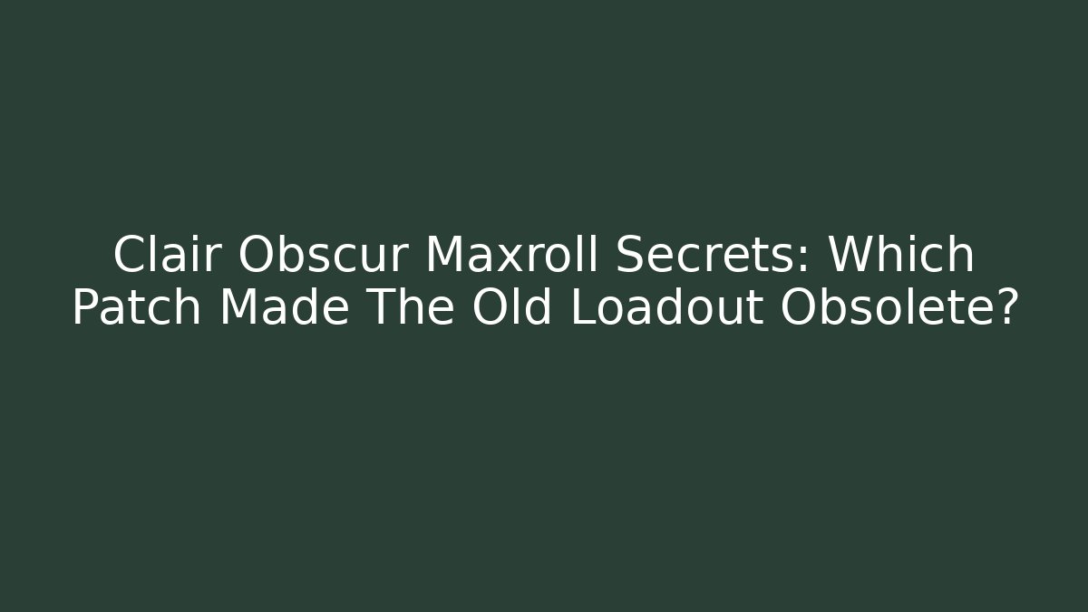 Clair Obscur Maxroll Secrets: Which Patch Made The Old Loadout Obsolete?