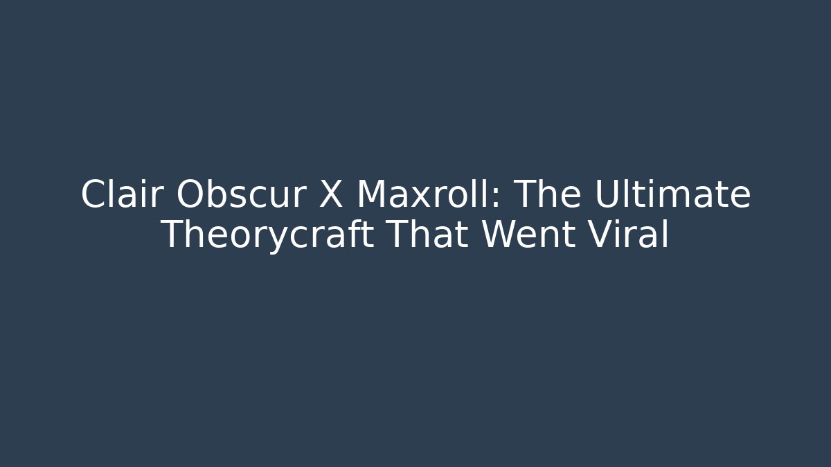 Clair Obscur X Maxroll: The Ultimate Theorycraft That Went Viral