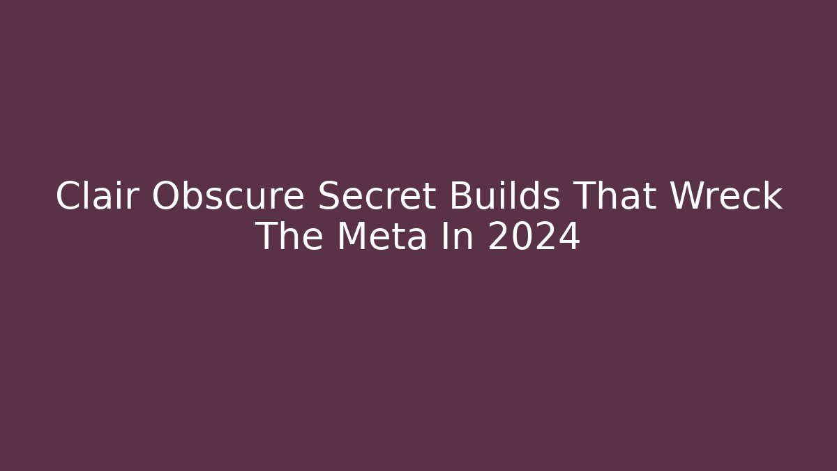 Clair Obscure Secret Builds That Wreck The Meta In 2024