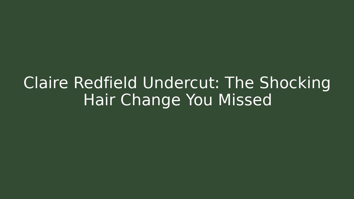 Claire Redfield Undercut: The Shocking Hair Change You Missed