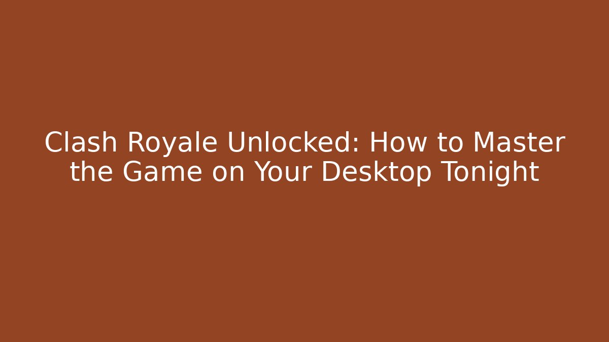 Clash Royale Unlocked: How to Master the Game on Your Desktop Tonight