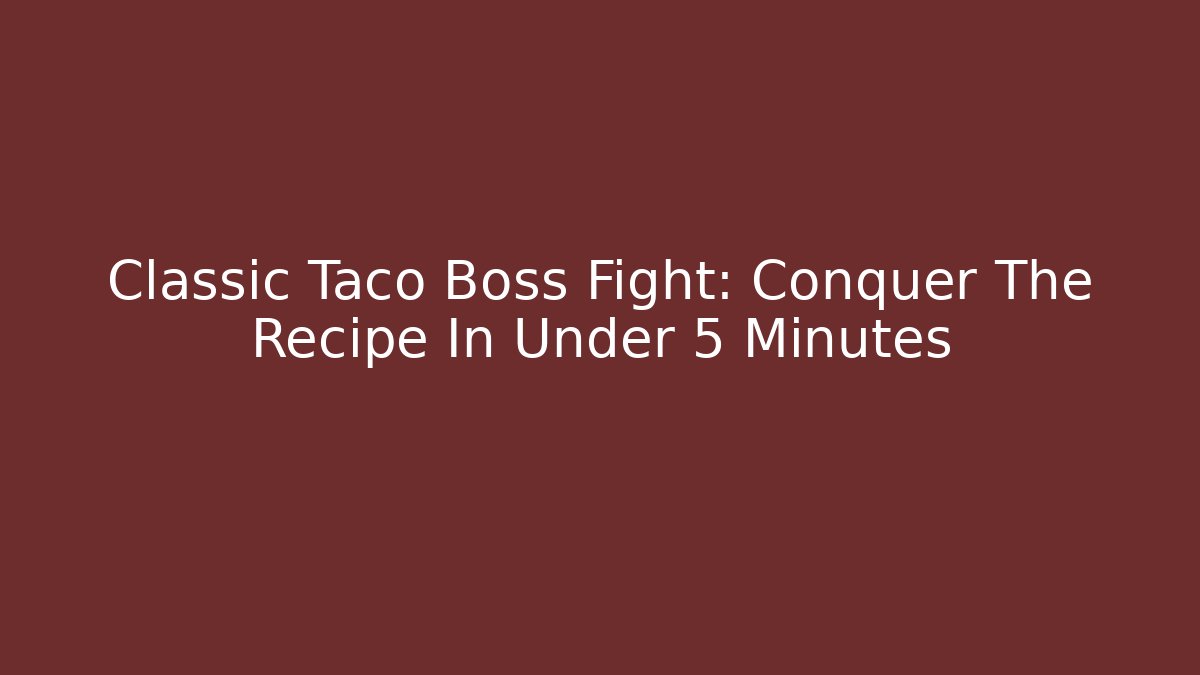 Classic Taco Boss Fight: Conquer The Recipe In Under 5 Minutes