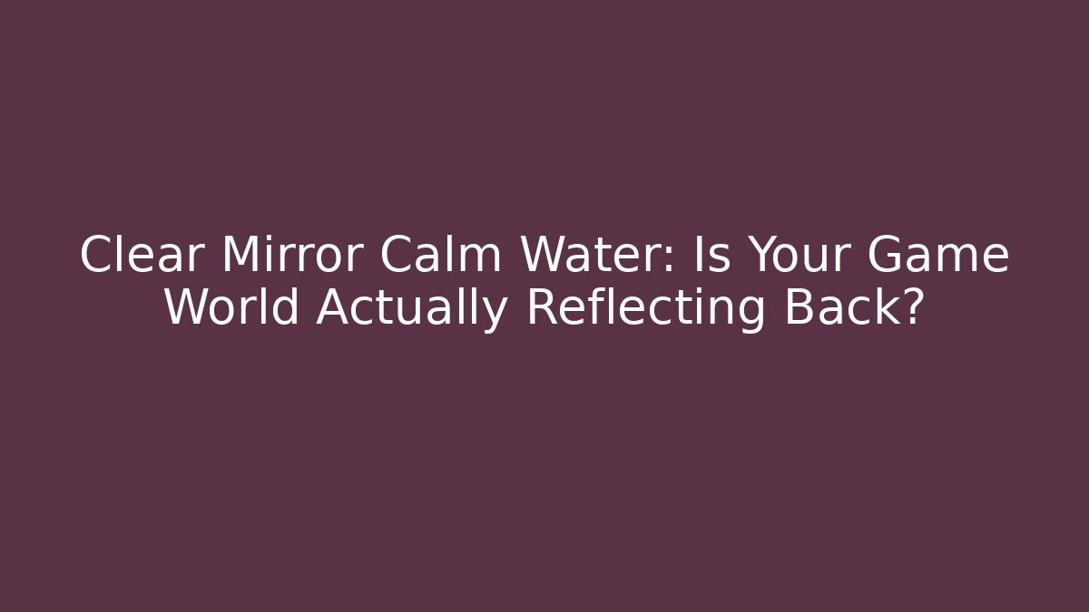 Clear Mirror Calm Water: Is Your Game World Actually Reflecting Back?