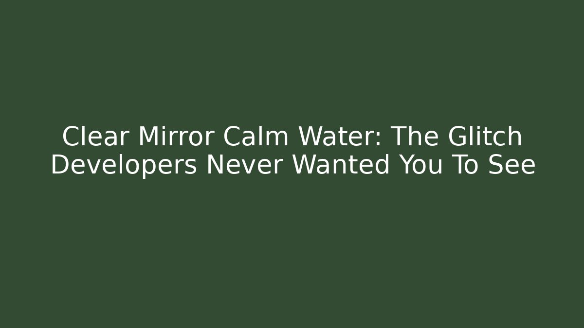 Clear Mirror Calm Water: The Glitch Developers Never Wanted You To See