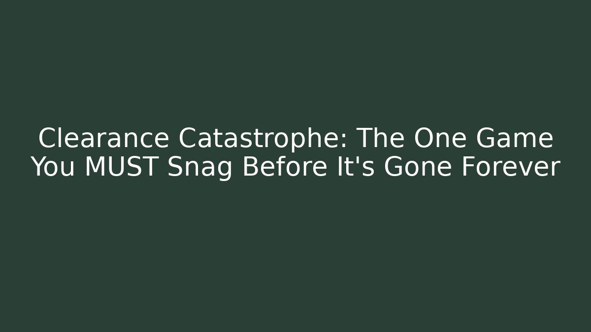 Clearance Catastrophe: The One Game You MUST Snag Before It’s Gone Forever