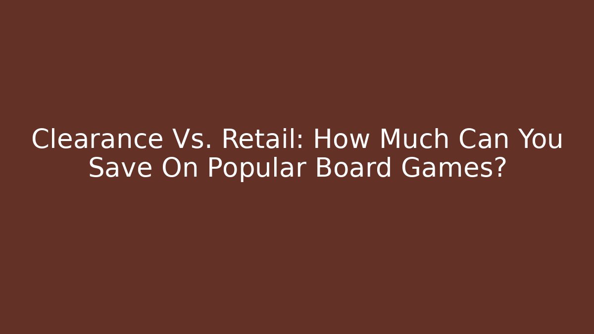 Clearance Vs. Retail: How Much Can You Save On Popular Board Games?