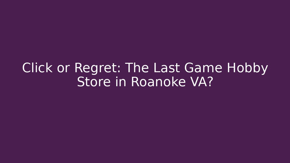 Click or Regret: The Last Game Hobby Store in Roanoke VA?