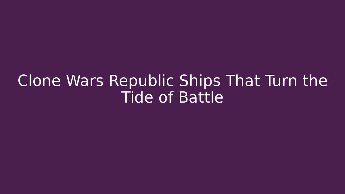 Clone Wars Republic Ships That Turn the Tide of Battle