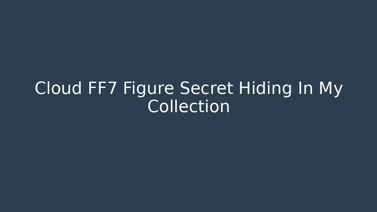 Cloud FF7 Figure Secret Hiding In My Collection