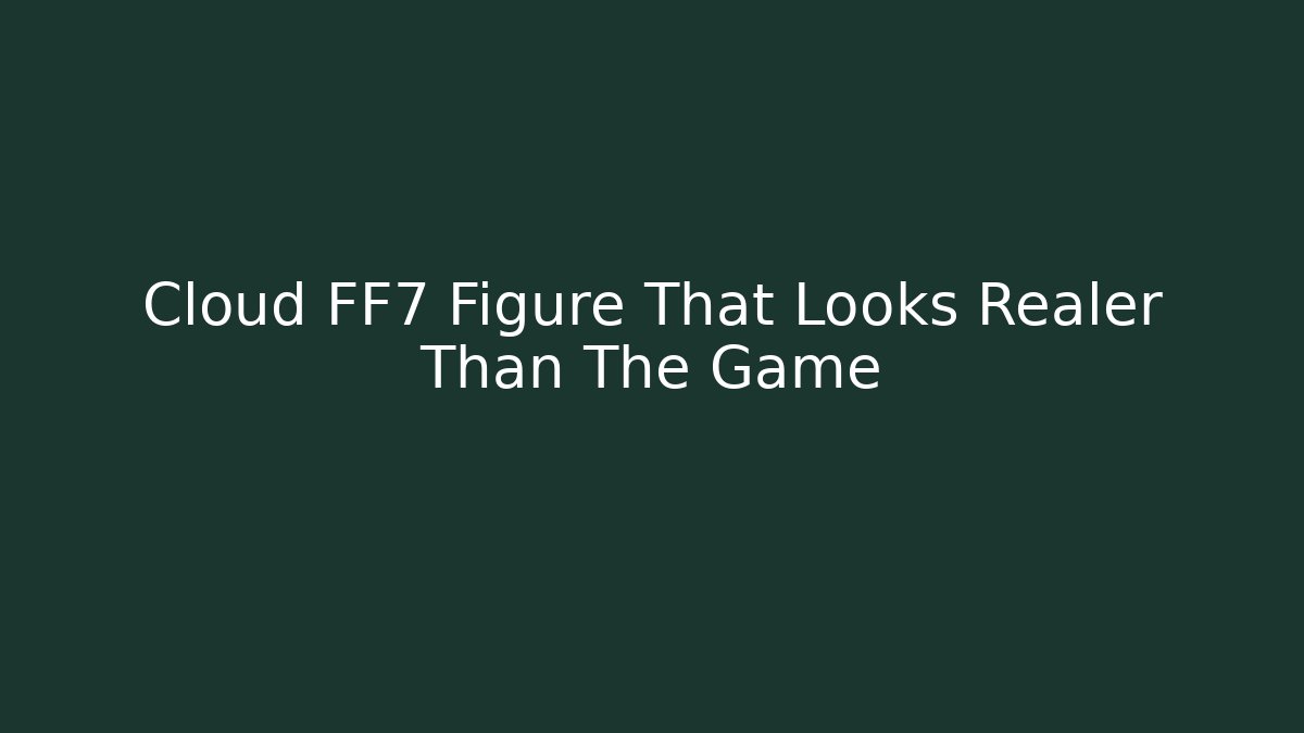 Cloud FF7 Figure That Looks Realer Than The Game