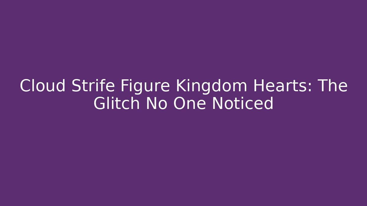 Cloud Strife Figure Kingdom Hearts: The Glitch No One Noticed