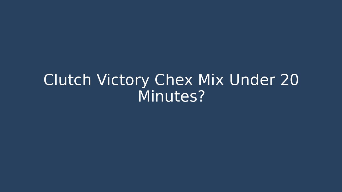 Clutch Victory Chex Mix Under 20 Minutes?