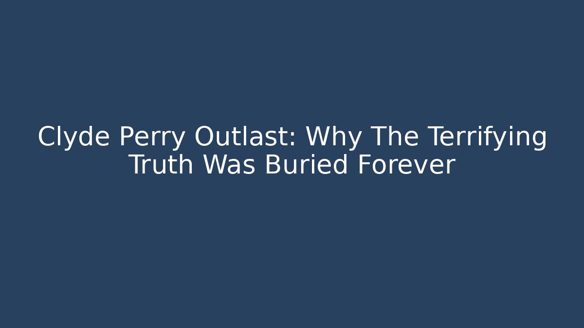 Clyde Perry Outlast: Why The Terrifying Truth Was Buried Forever