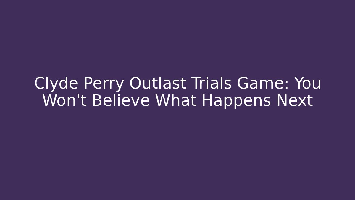 Clyde Perry Outlast Trials Game: You Won't Believe What Happens Next