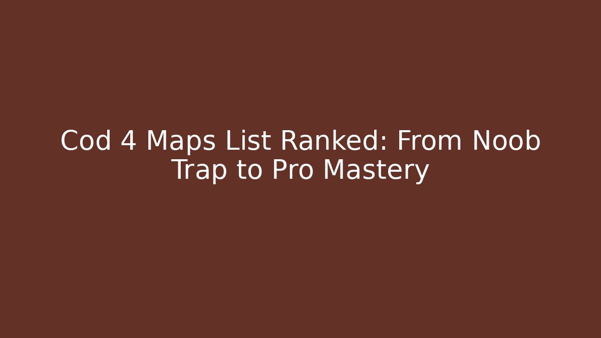Cod 4 Maps List Ranked: From Noob Trap to Pro Mastery