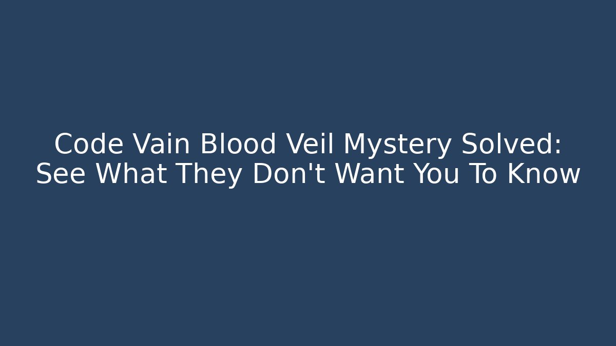 Code Vain Blood Veil Mystery Solved: See What They Don't Want You To Know