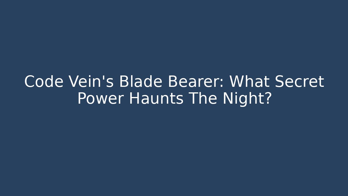 Code Vein's Blade Bearer: What Secret Power Haunts The Night?