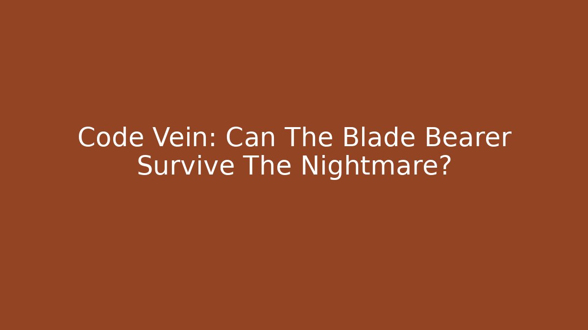 Code Vein: Can The Blade Bearer Survive The Nightmare?