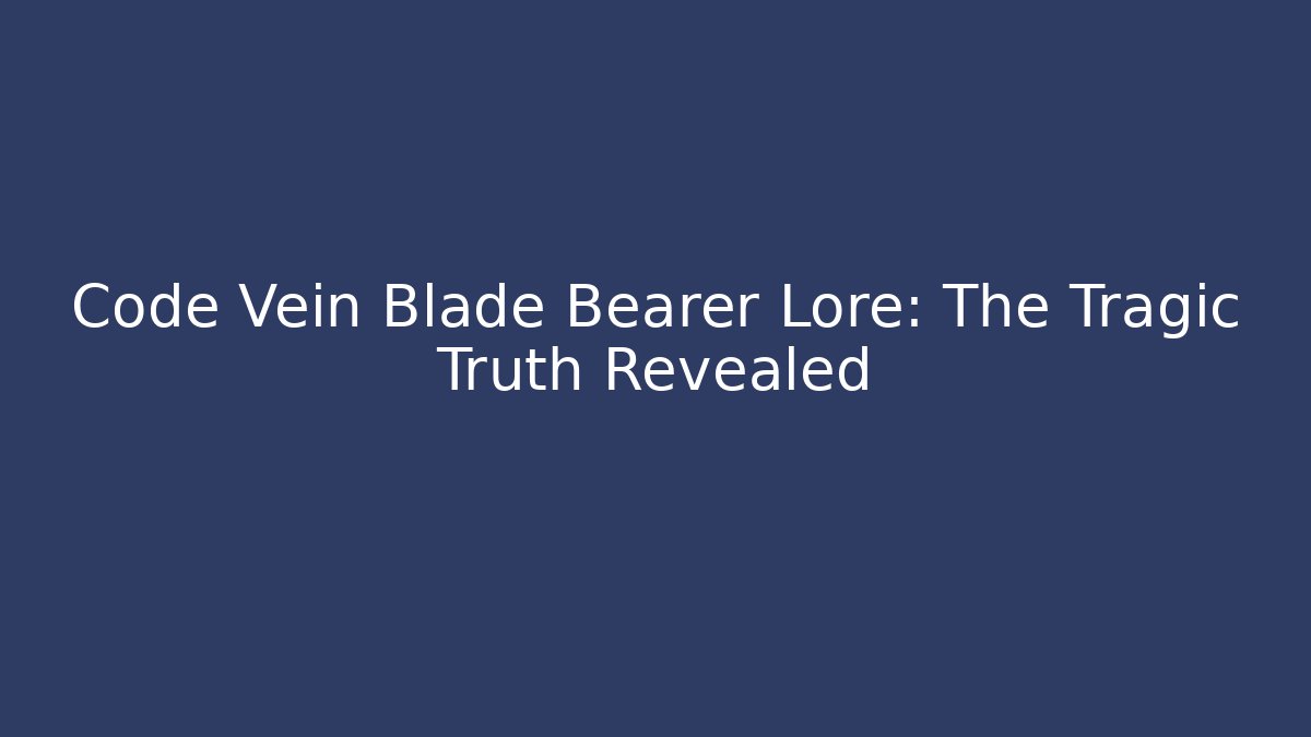 Code Vein Blade Bearer Lore: The Tragic Truth Revealed