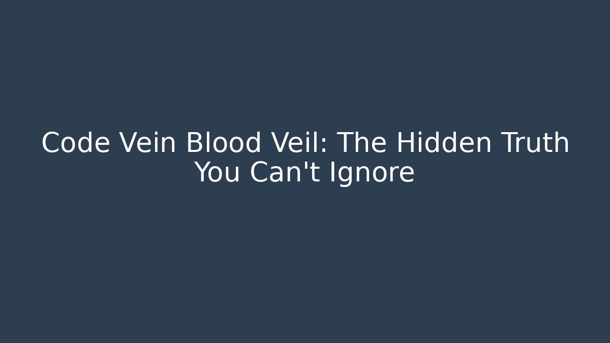 Code Vein Blood Veil: The Hidden Truth You Can't Ignore