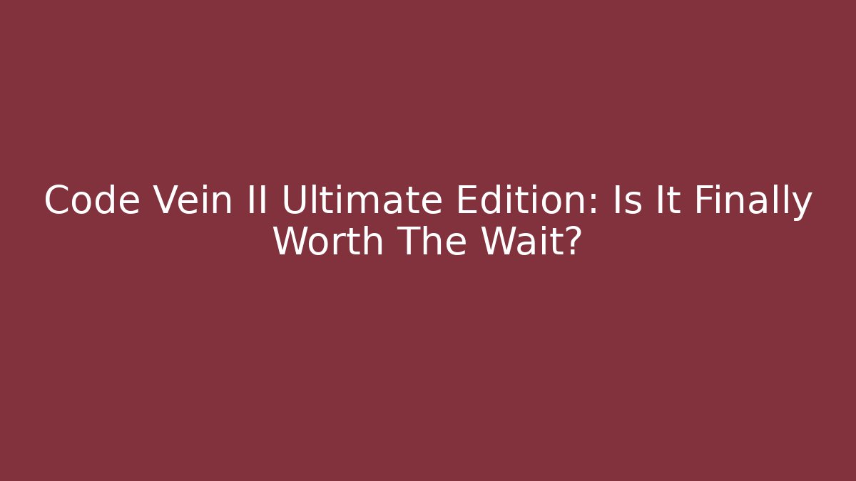 Code Vein II Ultimate Edition: Is It Finally Worth The Wait?