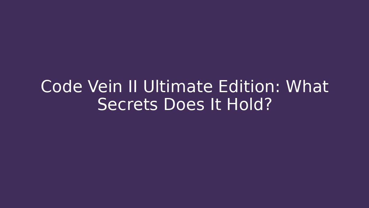 Code Vein II Ultimate Edition: What Secrets Does It Hold?
