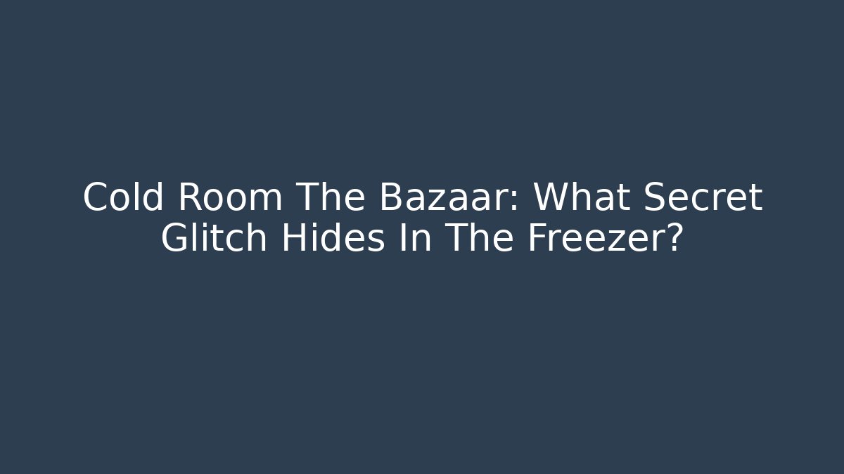 Cold Room The Bazaar: What Secret Glitch Hides In The Freezer?