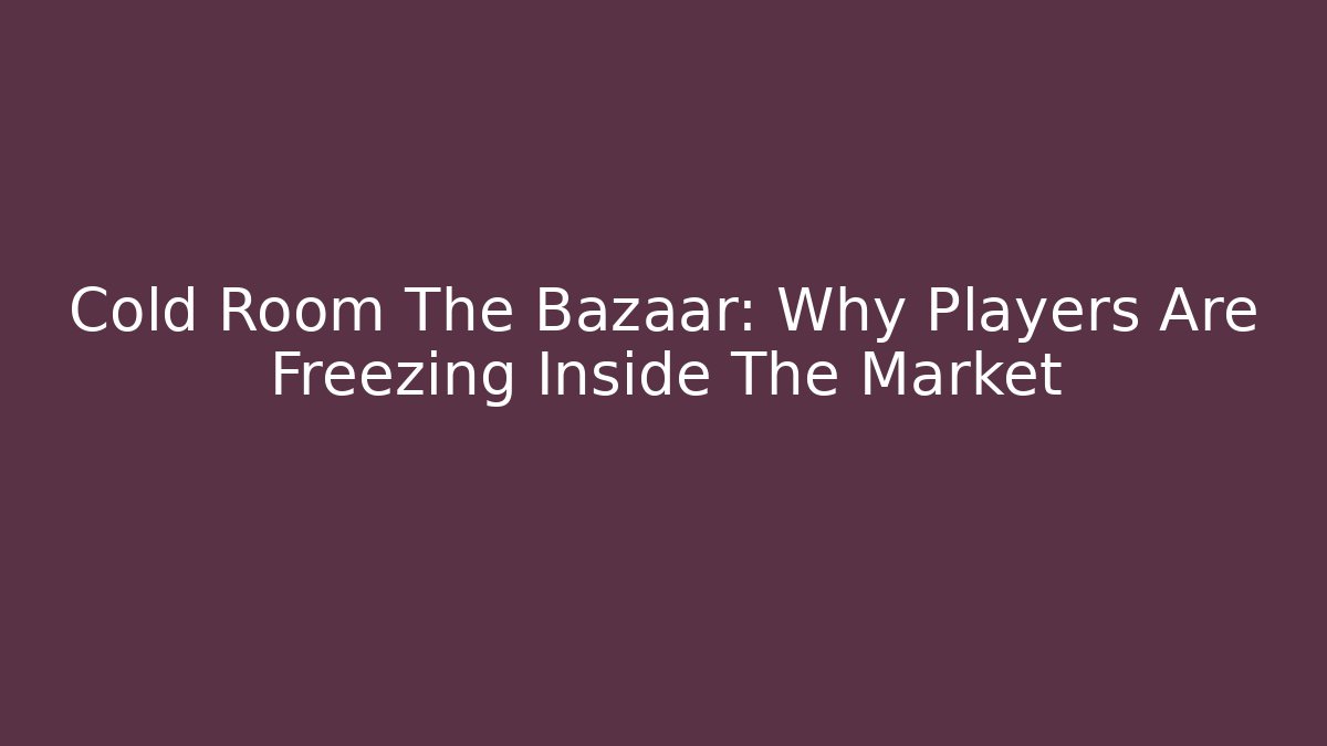 Cold Room The Bazaar: Why Players Are Freezing Inside The Market