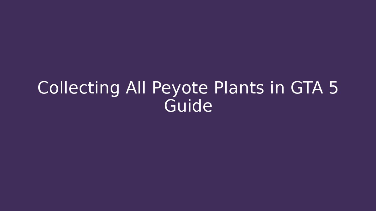 Collecting All Peyote Plants in GTA 5 Guide