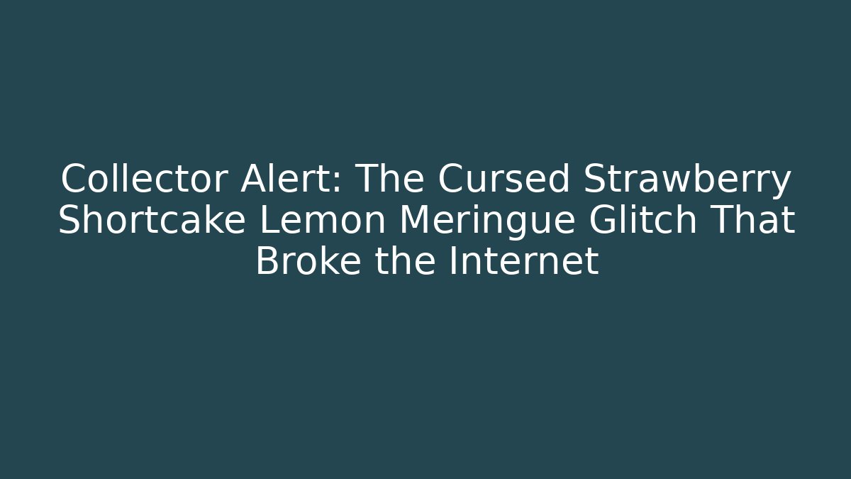 Collector Alert: The Cursed Strawberry Shortcake Lemon Meringue Glitch That Broke the Internet