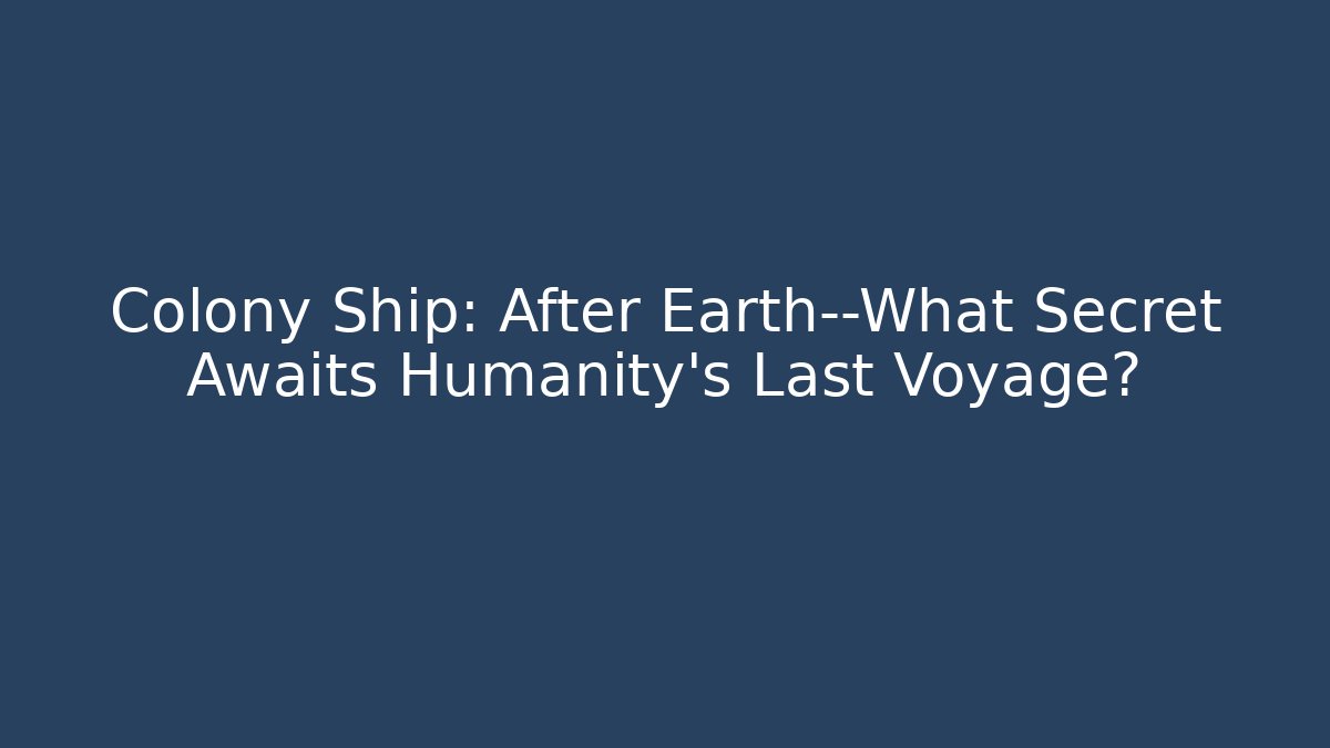 Colony Ship: After Earth—What Secret Awaits Humanity’s Last Voyage?