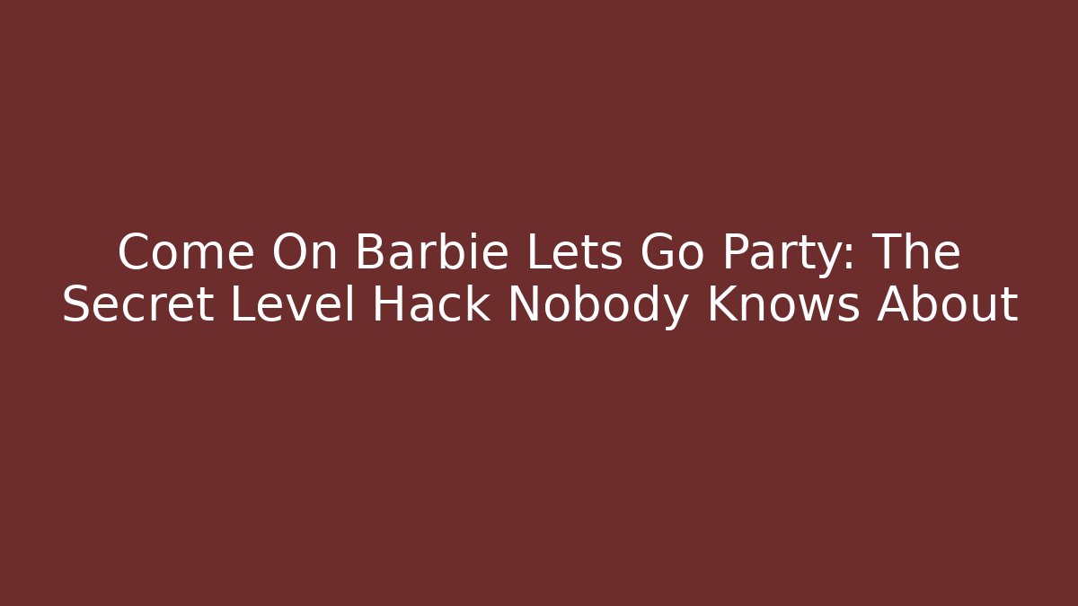 Come On Barbie Lets Go Party: The Secret Level Hack Nobody Knows About