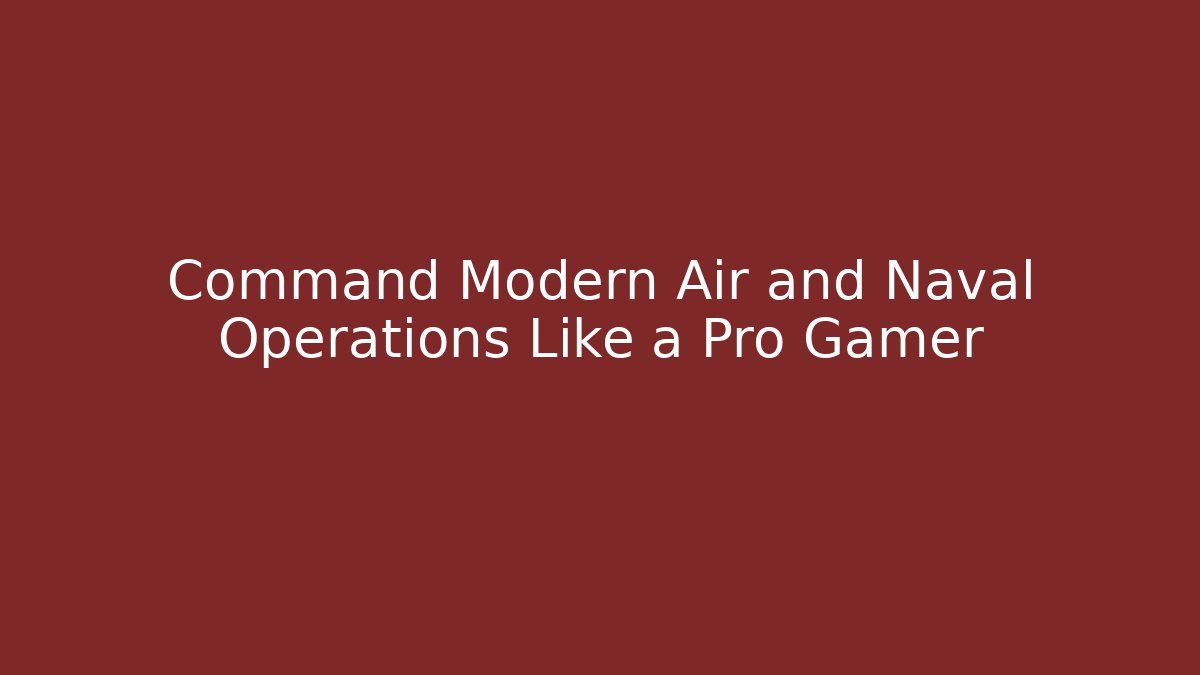 Command Modern Air and Naval Operations Like a Pro Gamer
