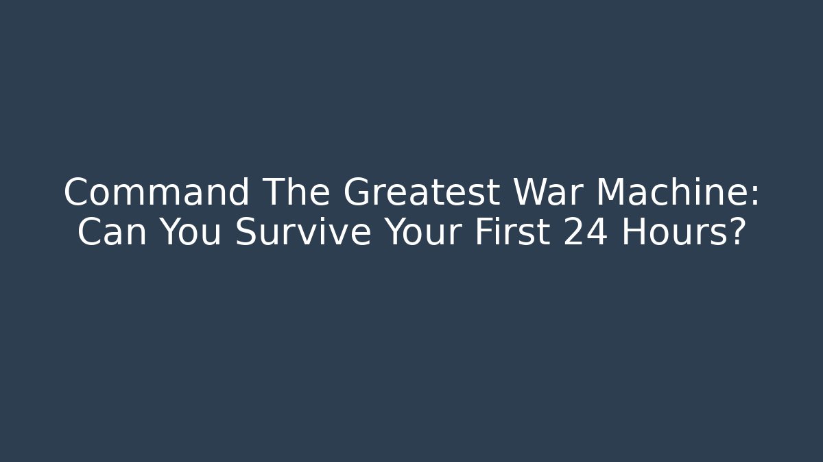 Command The Greatest War Machine: Can You Survive Your First 24 Hours? - Método de Aprovação