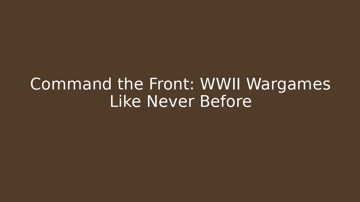 Command the Front: WWII Wargames Like Never Before