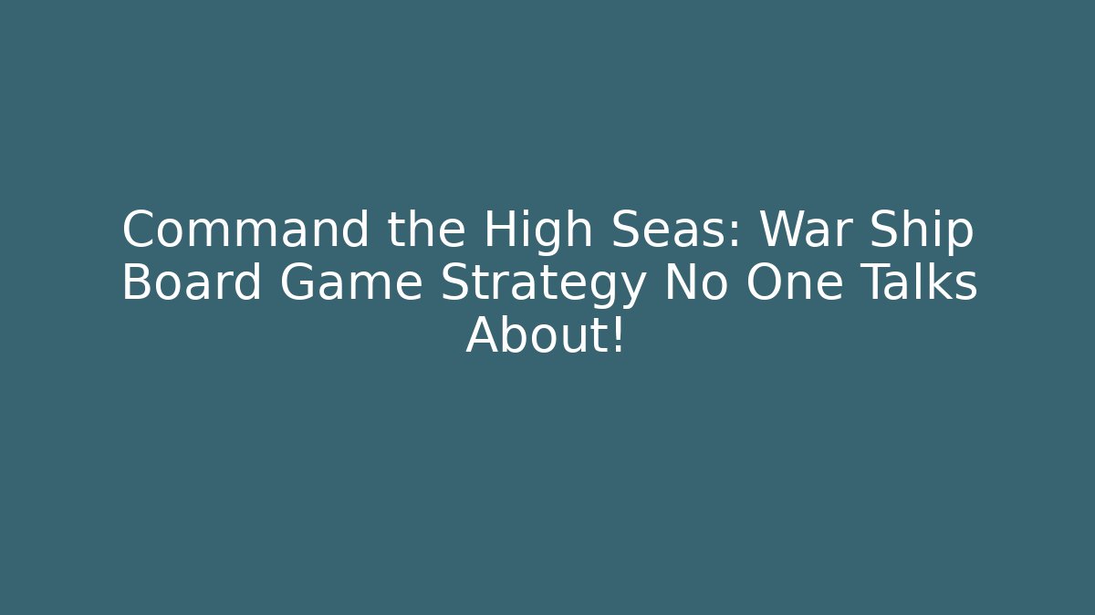 Command the High Seas: War Ship Board Game Strategy No One Talks About!