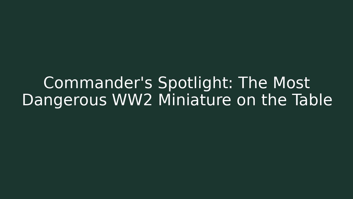 Commander's Spotlight: The Most Dangerous WW2 Miniature on the Table