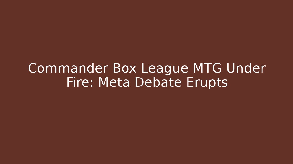 Commander Box League MTG Under Fire: Meta Debate Erupts