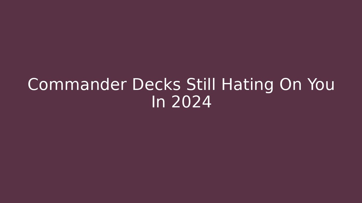 Commander Decks Still Hating On You In 2024