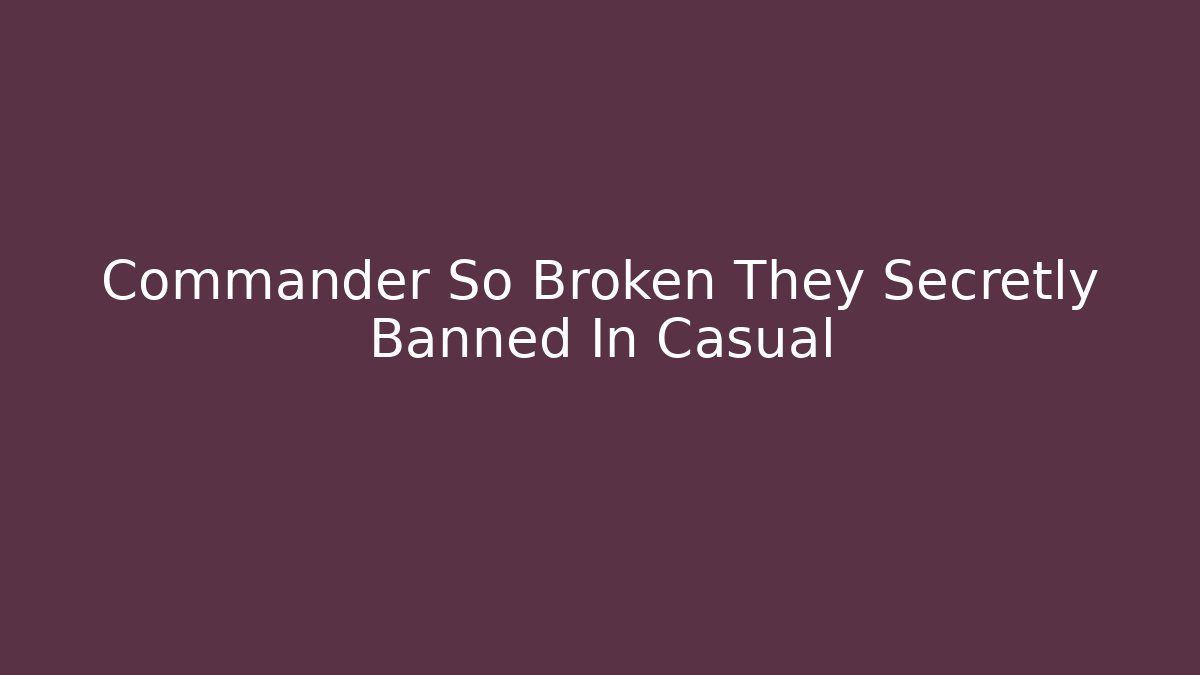 Commander So Broken They Secretly Banned In Casual