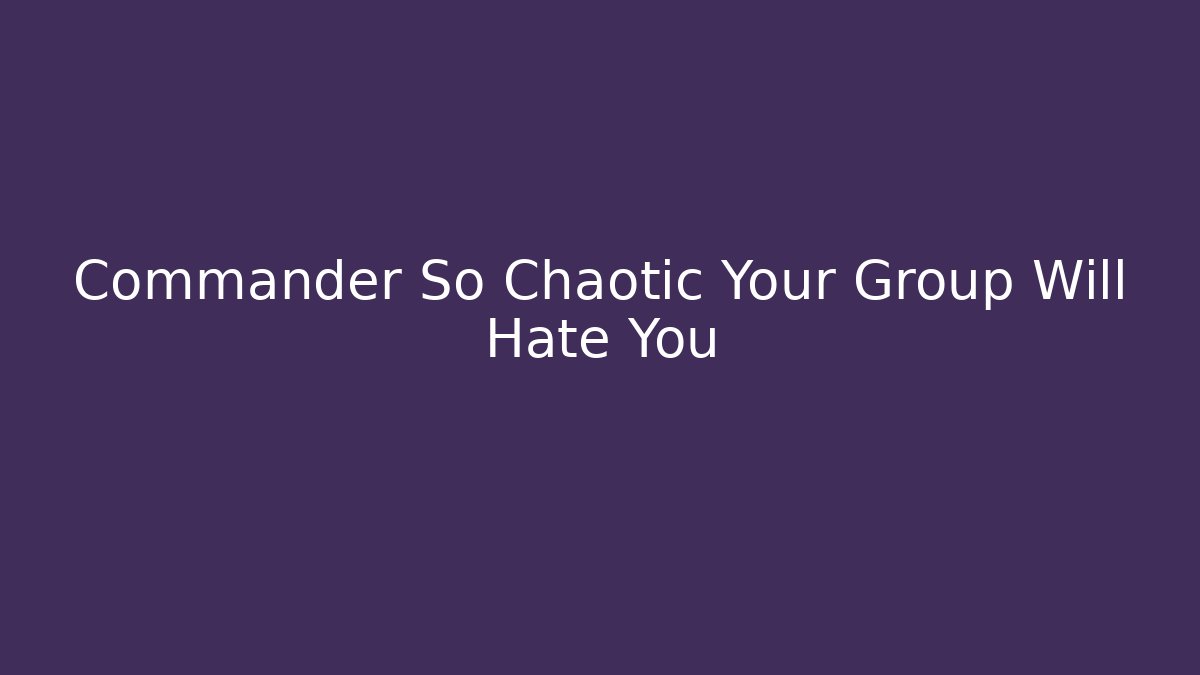 Commander So Chaotic Your Group Will Hate You