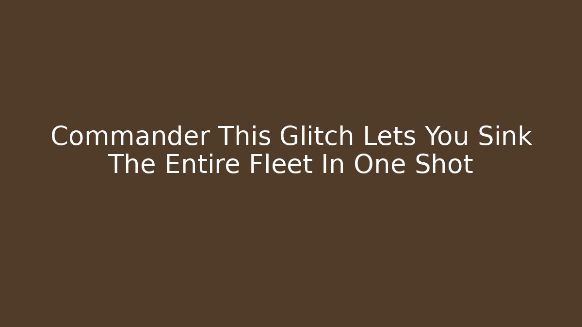 Commander This Glitch Lets You Sink The Entire Fleet In One Shot