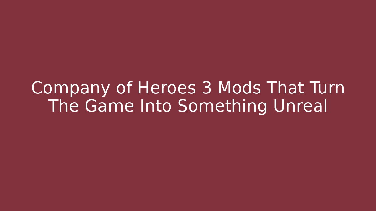 Company of Heroes 3 Mods That Turn The Game Into Something Unreal