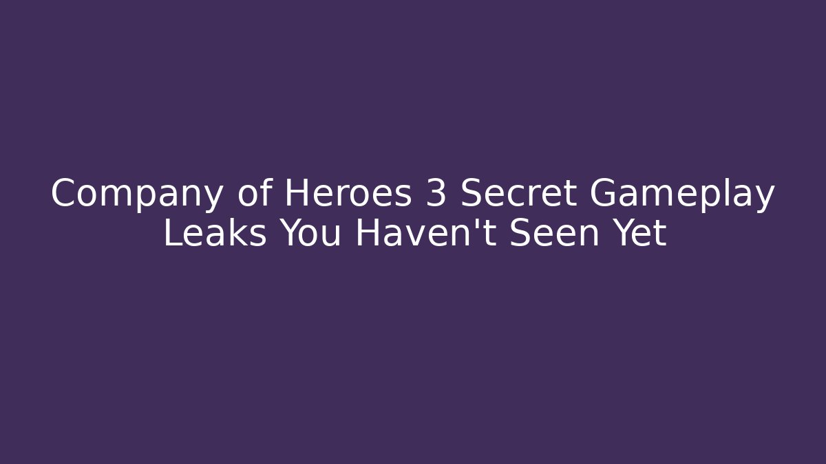 Company of Heroes 3 Secret Gameplay Leaks You Haven’t Seen Yet