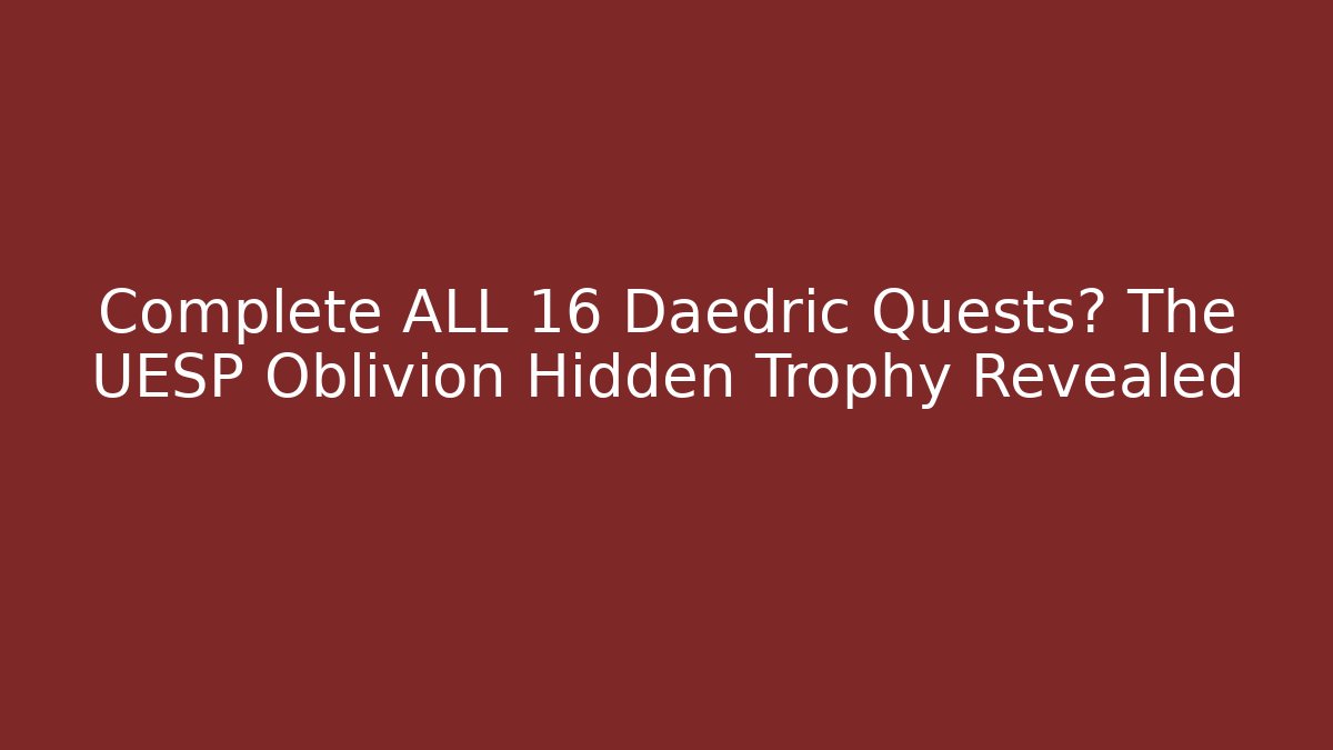 Complete ALL 16 Daedric Quests? The UESP Oblivion Hidden Trophy Revealed - Método de Aprovação